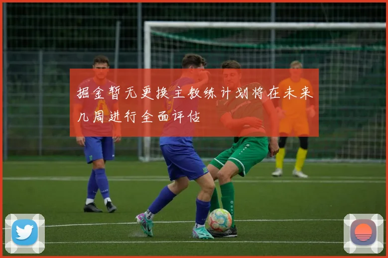 掘金暂无更换主教练计划将在未来几周进行全面评估