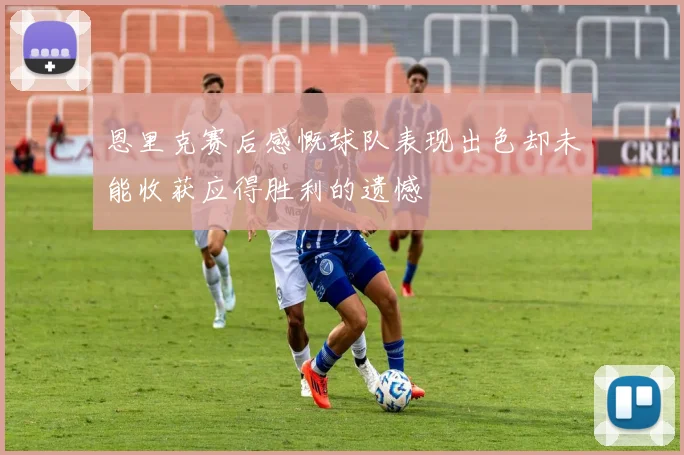 恩里克赛后感慨球队表现出色却未能收获应得胜利的遗憾
