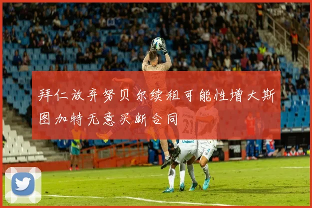 拜仁放弃努贝尔续租可能性增大斯图加特无意买断合同