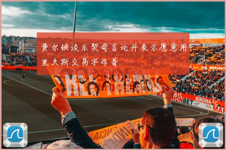 费尔顿谈东契奇言论并表示愿意用里夫斯交易字母哥