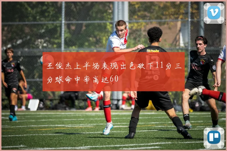 王俊杰上半场表现出色砍下11分三分球命中率高达60