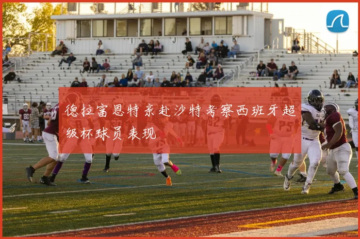 德拉富恩特亲赴沙特考察西班牙超级杯球员表现