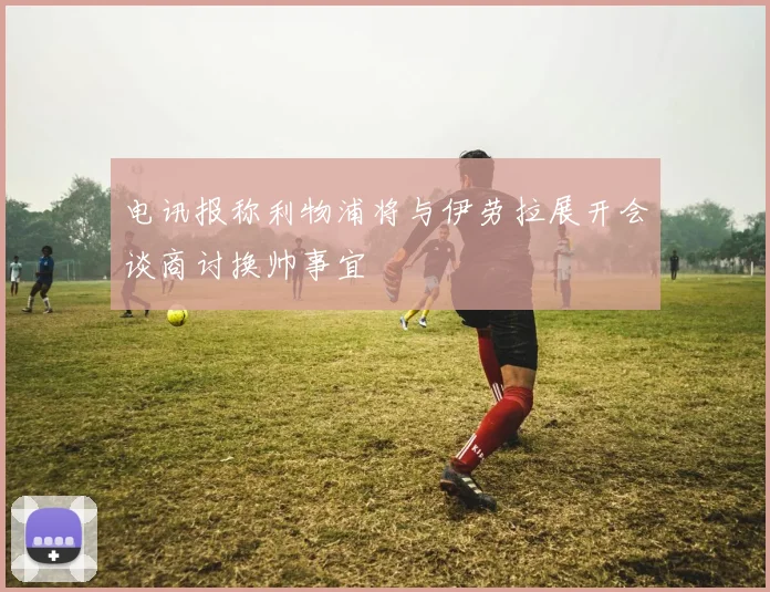 电讯报称利物浦将与伊劳拉展开会谈商讨换帅事宜