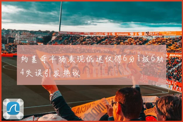 约基奇半场表现低迷仅得6分1板6助4失误引发热议