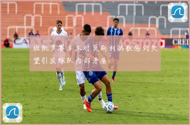 班凯罗赛季末对莫斯利执教感到失望引发球队内部矛盾