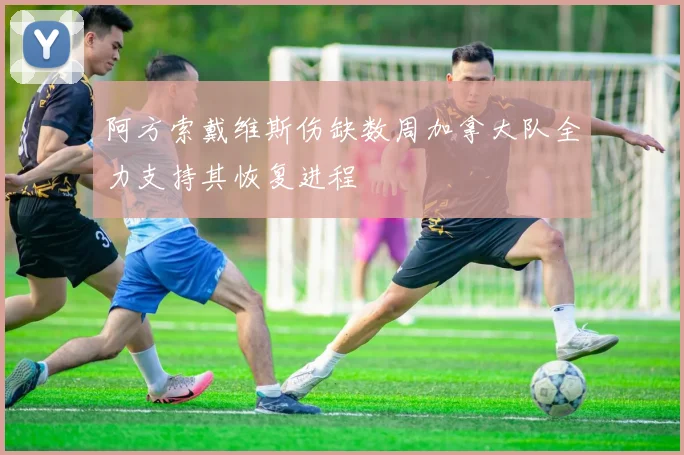 阿方索戴维斯伤缺数周加拿大队全力支持其恢复进程