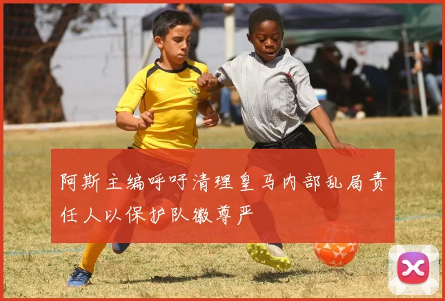 阿斯主编呼吁清理皇马内部乱局责任人以保护队徽尊严