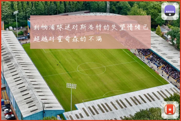 利物浦球迷对斯洛特的失望情绪已超越对霍奇森的不满