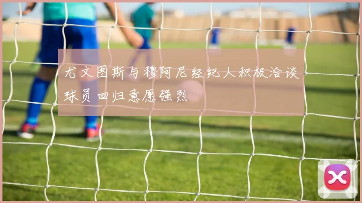 尤文图斯与穆阿尼经纪人积极洽谈球员回归意愿强烈
