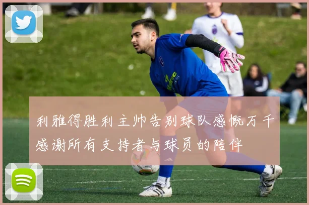 利雅得胜利主帅告别球队感慨万千感谢所有支持者与球员的陪伴