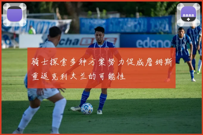 骑士探索多种方案努力促成詹姆斯重返克利夫兰的可能性