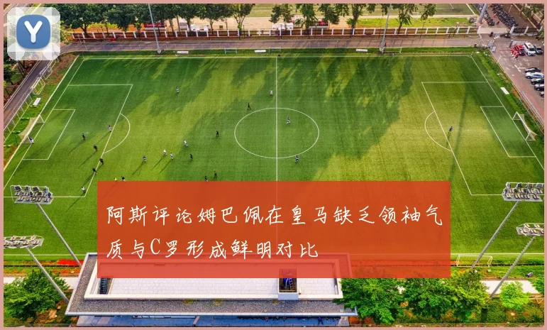 阿斯评论姆巴佩在皇马缺乏领袖气质与C罗形成鲜明对比