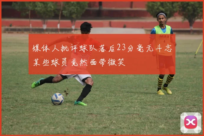 媒体人批评球队落后23分毫无斗志某些球员竟然面带微笑